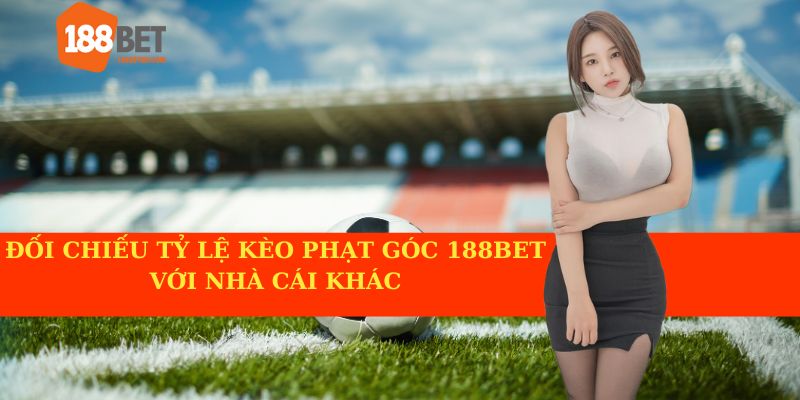 Đối chiếu tỷ lệ kèo phạt góc 188BET với nhà cái khác