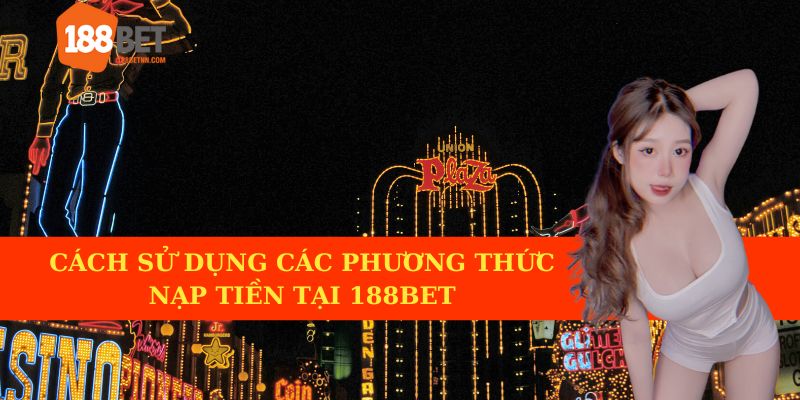 Cách sử dụng các phương thức nạp tiền 188BET